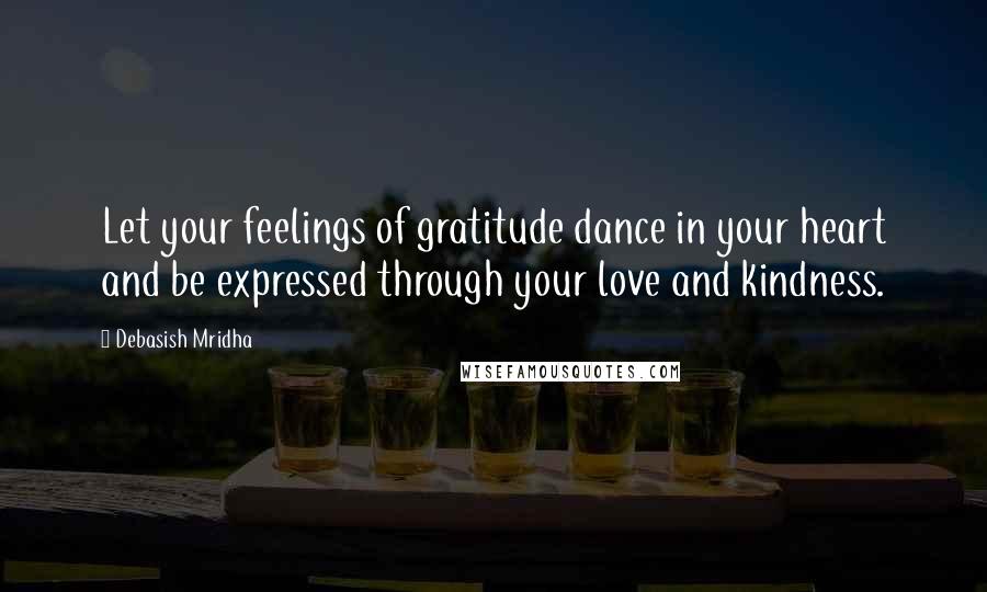 Debasish Mridha Quotes: Let your feelings of gratitude dance in your heart and be expressed through your love and kindness.