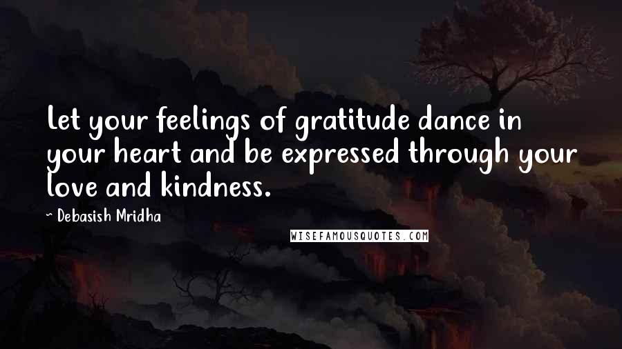 Debasish Mridha Quotes: Let your feelings of gratitude dance in your heart and be expressed through your love and kindness.
