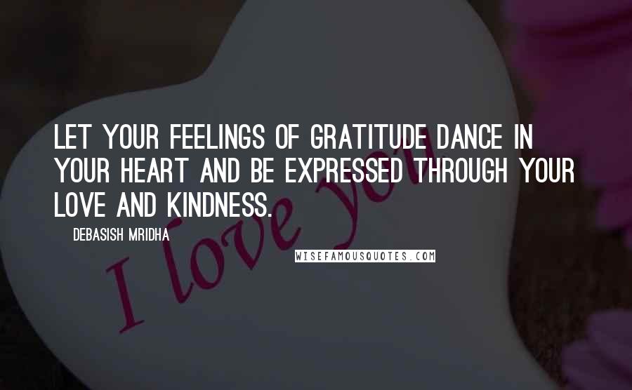 Debasish Mridha Quotes: Let your feelings of gratitude dance in your heart and be expressed through your love and kindness.