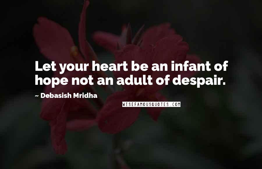 Debasish Mridha Quotes: Let your heart be an infant of hope not an adult of despair.