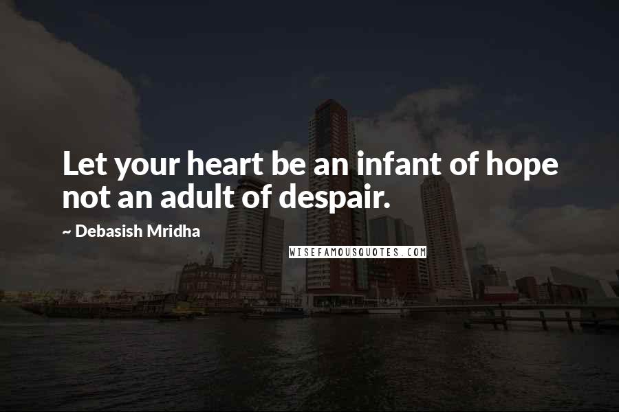 Debasish Mridha Quotes: Let your heart be an infant of hope not an adult of despair.
