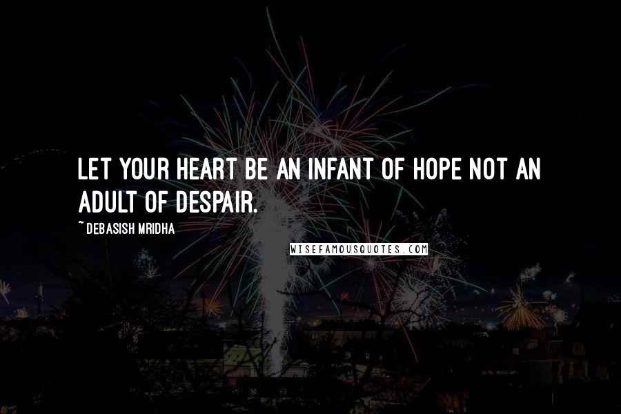 Debasish Mridha Quotes: Let your heart be an infant of hope not an adult of despair.