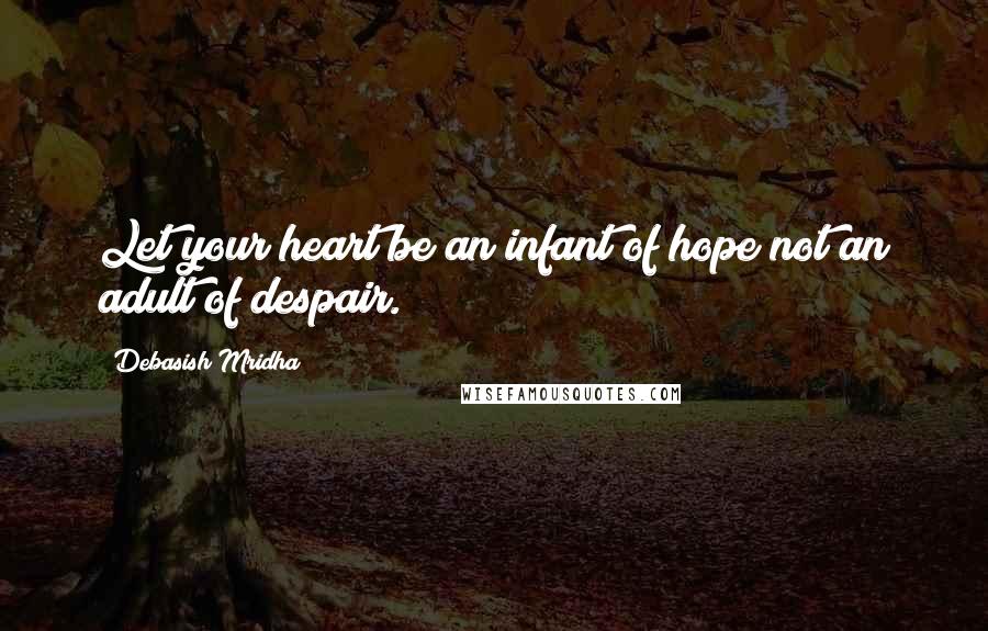 Debasish Mridha Quotes: Let your heart be an infant of hope not an adult of despair.