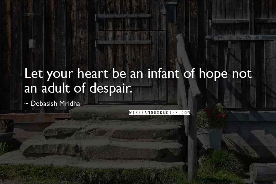 Debasish Mridha Quotes: Let your heart be an infant of hope not an adult of despair.