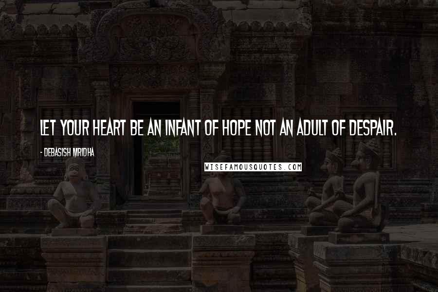 Debasish Mridha Quotes: Let your heart be an infant of hope not an adult of despair.