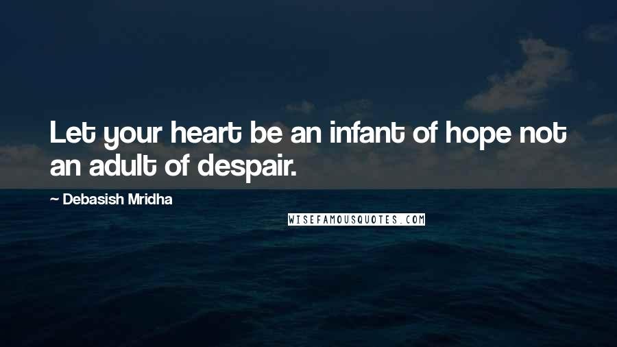 Debasish Mridha Quotes: Let your heart be an infant of hope not an adult of despair.