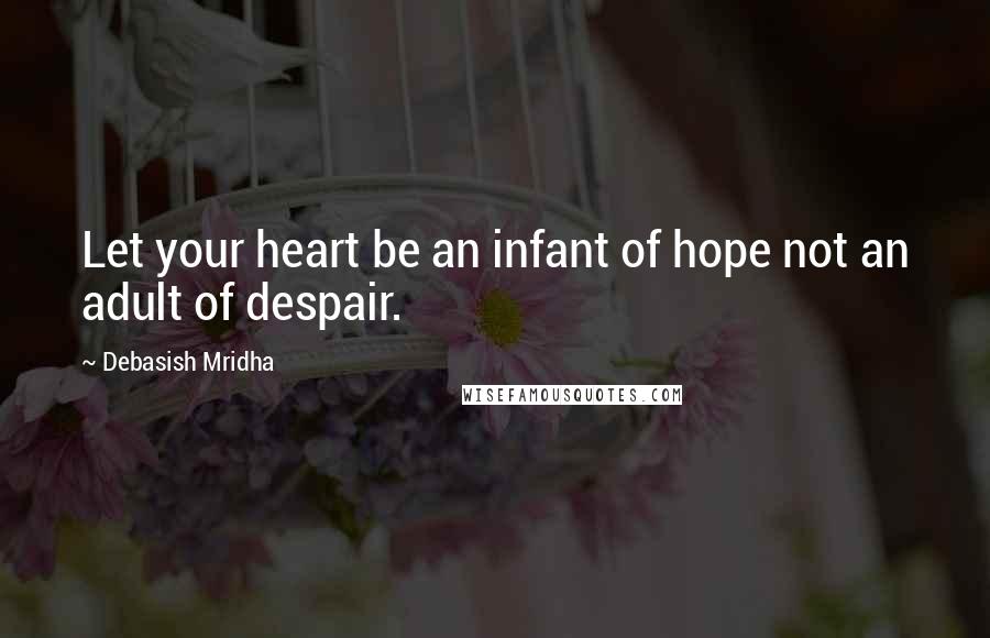 Debasish Mridha Quotes: Let your heart be an infant of hope not an adult of despair.