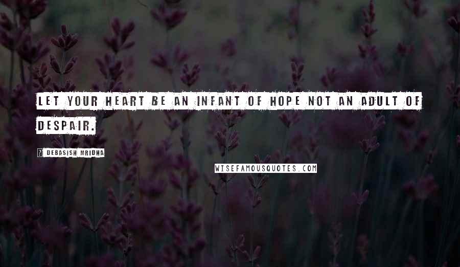 Debasish Mridha Quotes: Let your heart be an infant of hope not an adult of despair.