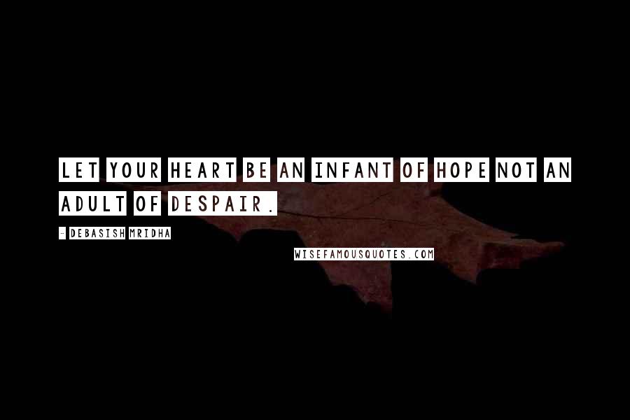 Debasish Mridha Quotes: Let your heart be an infant of hope not an adult of despair.