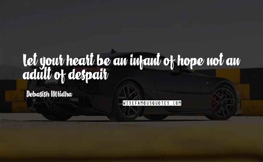 Debasish Mridha Quotes: Let your heart be an infant of hope not an adult of despair.