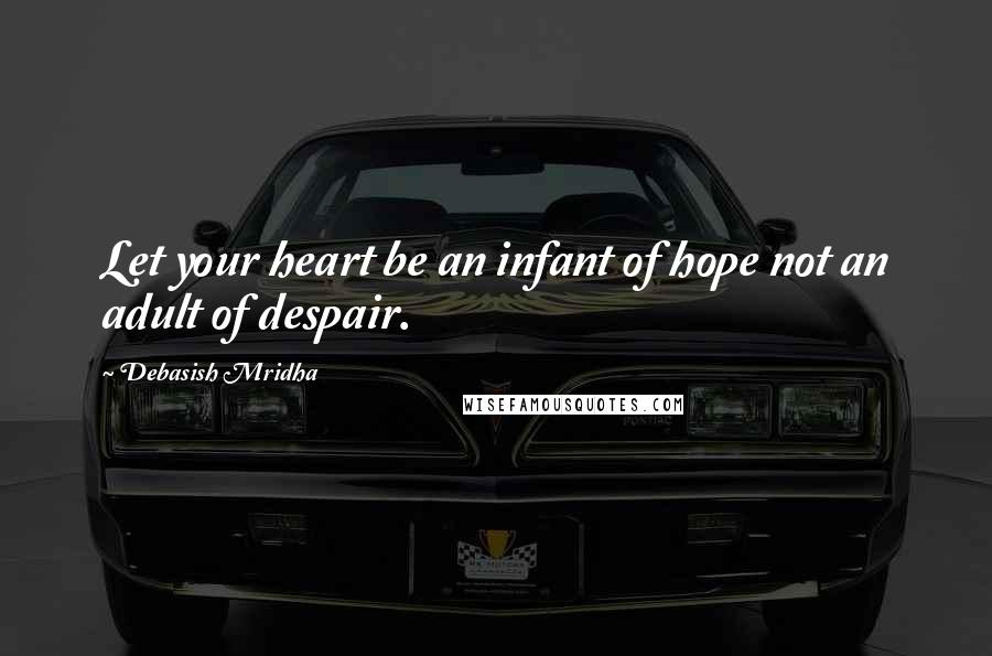 Debasish Mridha Quotes: Let your heart be an infant of hope not an adult of despair.