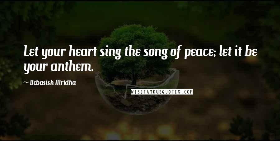 Debasish Mridha Quotes: Let your heart sing the song of peace; let it be your anthem.