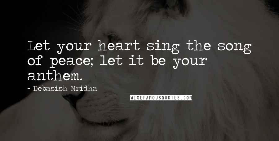 Debasish Mridha Quotes: Let your heart sing the song of peace; let it be your anthem.