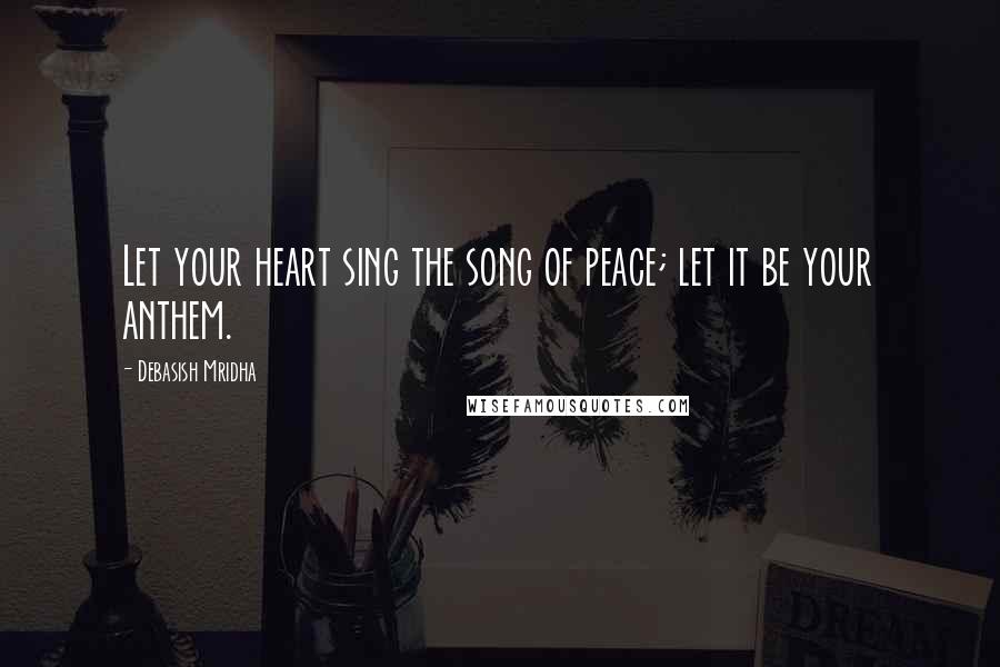 Debasish Mridha Quotes: Let your heart sing the song of peace; let it be your anthem.