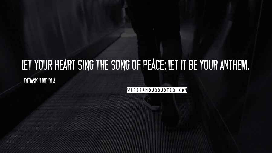 Debasish Mridha Quotes: Let your heart sing the song of peace; let it be your anthem.