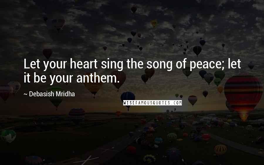 Debasish Mridha Quotes: Let your heart sing the song of peace; let it be your anthem.
