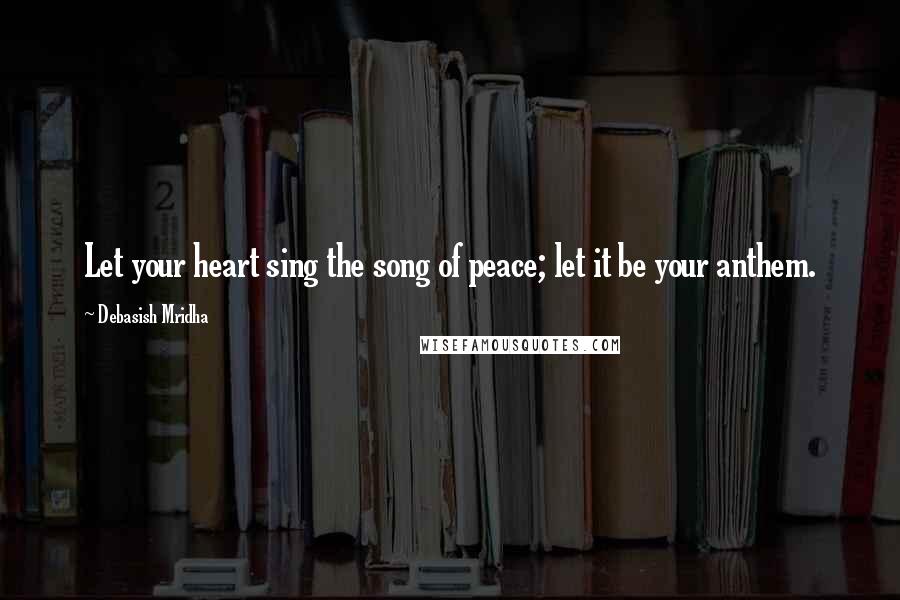 Debasish Mridha Quotes: Let your heart sing the song of peace; let it be your anthem.
