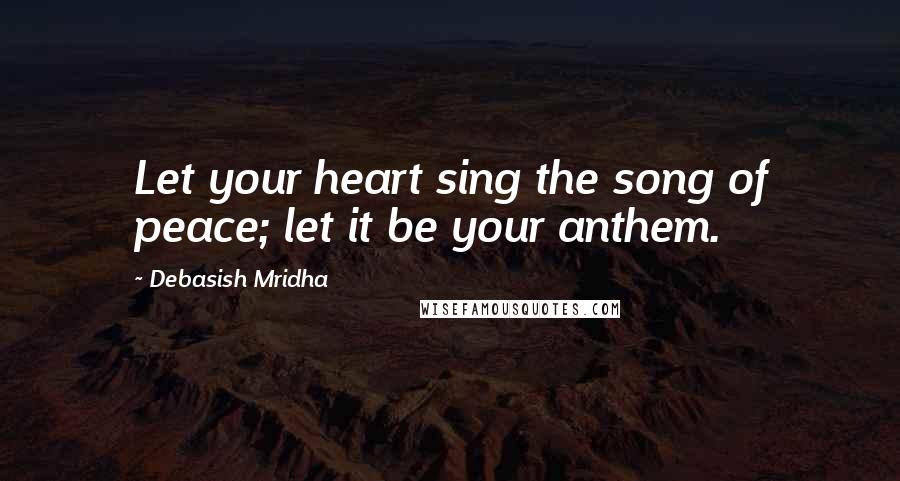 Debasish Mridha Quotes: Let your heart sing the song of peace; let it be your anthem.