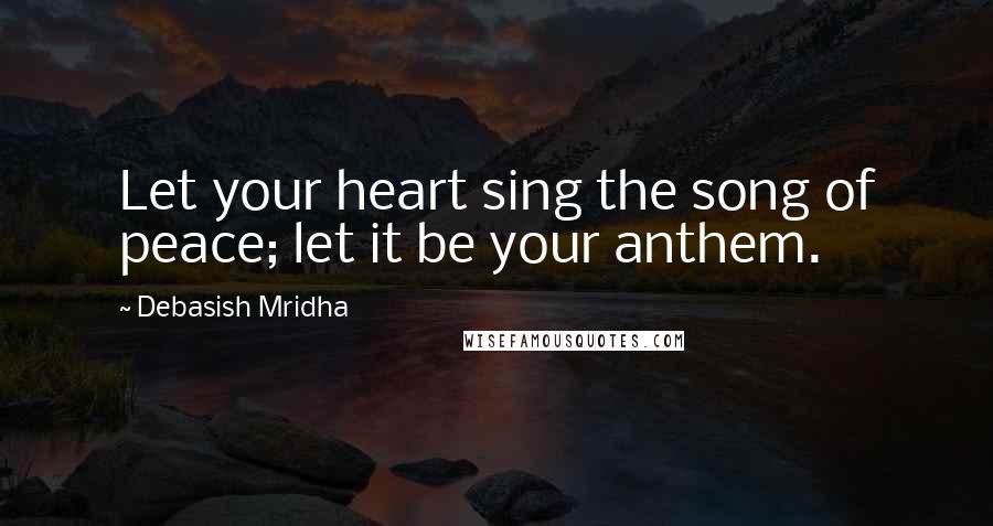 Debasish Mridha Quotes: Let your heart sing the song of peace; let it be your anthem.