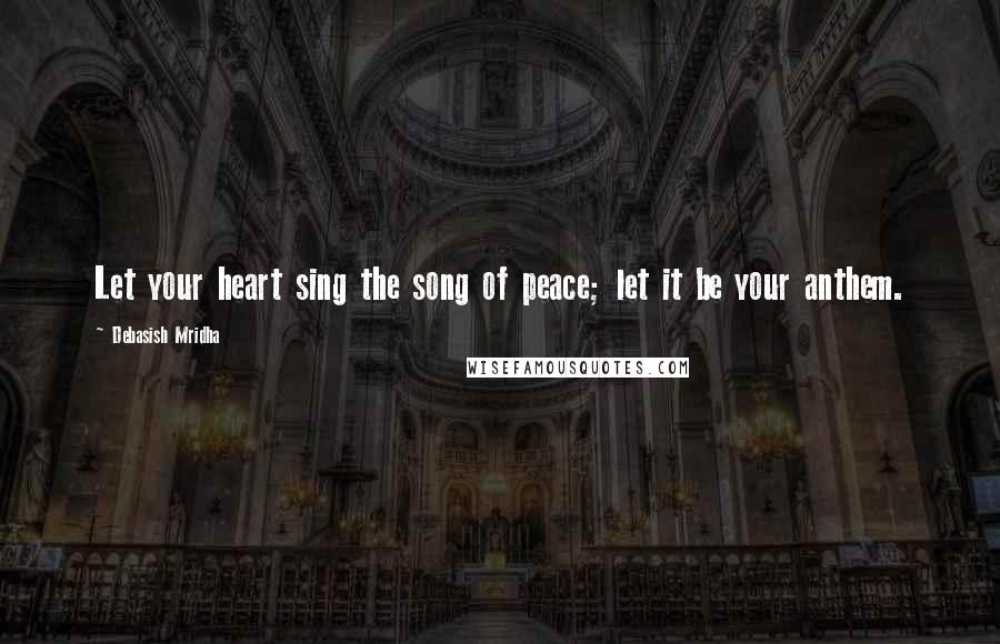 Debasish Mridha Quotes: Let your heart sing the song of peace; let it be your anthem.