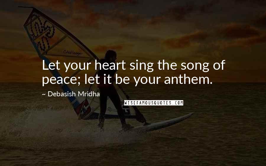 Debasish Mridha Quotes: Let your heart sing the song of peace; let it be your anthem.
