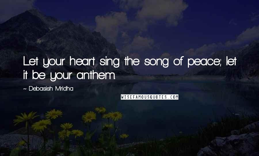 Debasish Mridha Quotes: Let your heart sing the song of peace; let it be your anthem.