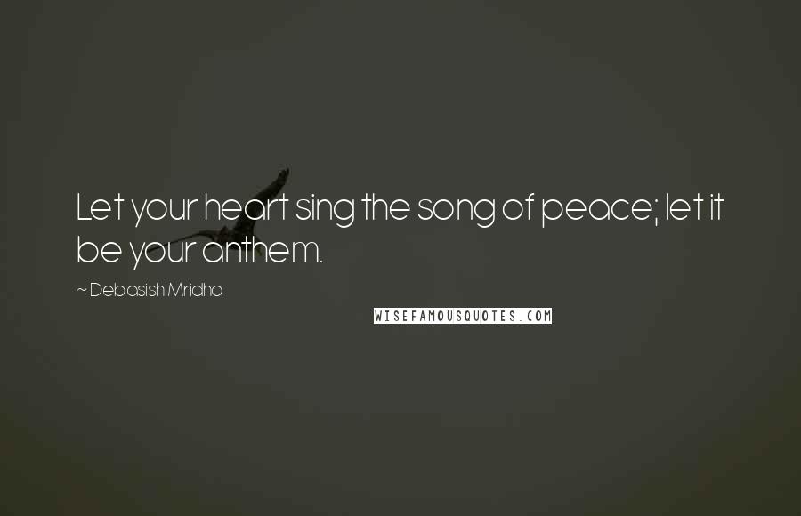 Debasish Mridha Quotes: Let your heart sing the song of peace; let it be your anthem.