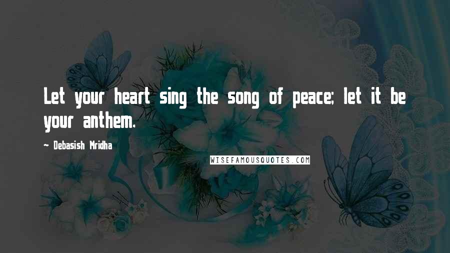 Debasish Mridha Quotes: Let your heart sing the song of peace; let it be your anthem.