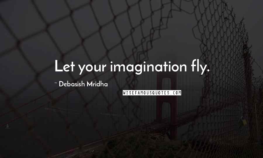 Debasish Mridha Quotes: Let your imagination fly.