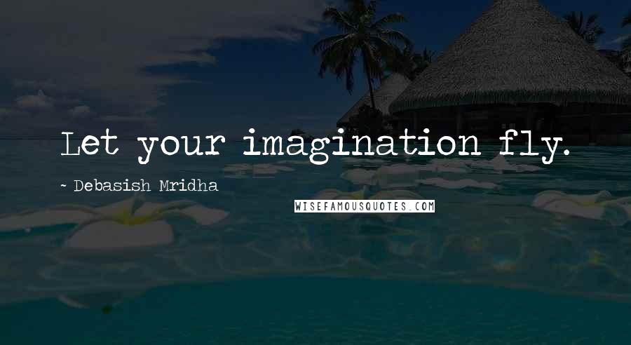 Debasish Mridha Quotes: Let your imagination fly.