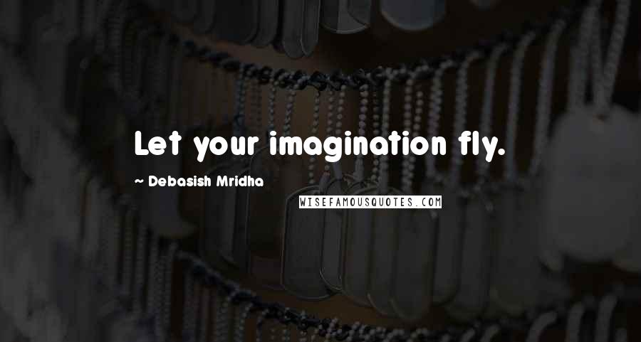 Debasish Mridha Quotes: Let your imagination fly.