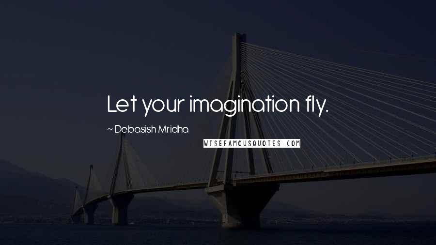 Debasish Mridha Quotes: Let your imagination fly.