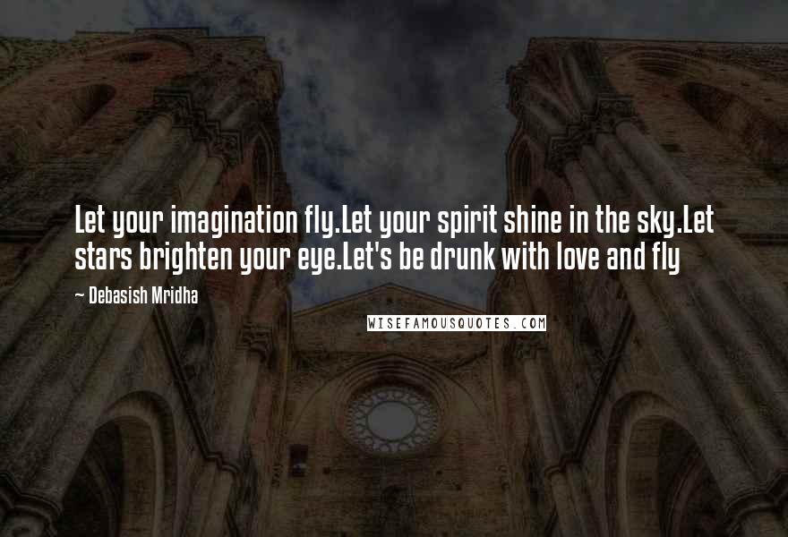 Debasish Mridha Quotes: Let your imagination fly.Let your spirit shine in the sky.Let stars brighten your eye.Let's be drunk with love and fly