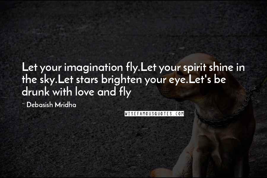 Debasish Mridha Quotes: Let your imagination fly.Let your spirit shine in the sky.Let stars brighten your eye.Let's be drunk with love and fly