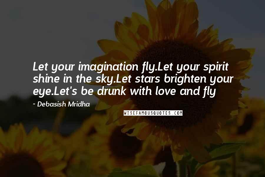 Debasish Mridha Quotes: Let your imagination fly.Let your spirit shine in the sky.Let stars brighten your eye.Let's be drunk with love and fly