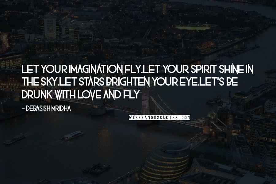 Debasish Mridha Quotes: Let your imagination fly.Let your spirit shine in the sky.Let stars brighten your eye.Let's be drunk with love and fly