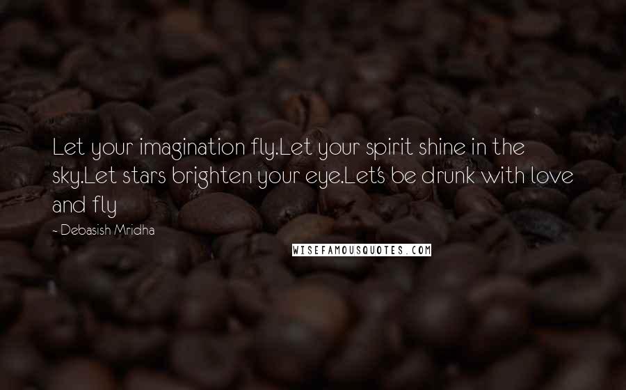 Debasish Mridha Quotes: Let your imagination fly.Let your spirit shine in the sky.Let stars brighten your eye.Let's be drunk with love and fly