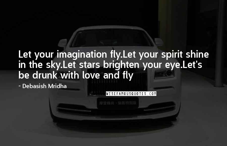 Debasish Mridha Quotes: Let your imagination fly.Let your spirit shine in the sky.Let stars brighten your eye.Let's be drunk with love and fly