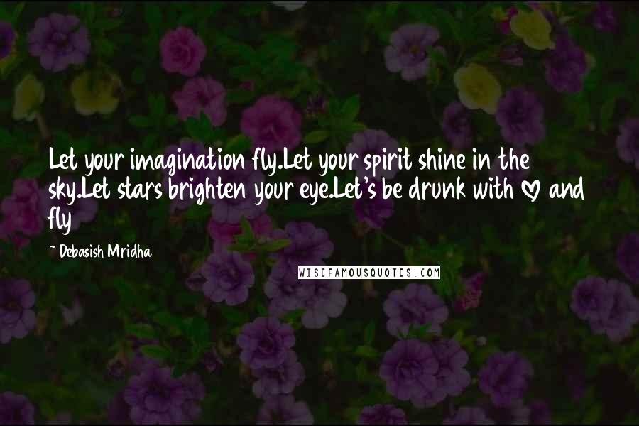 Debasish Mridha Quotes: Let your imagination fly.Let your spirit shine in the sky.Let stars brighten your eye.Let's be drunk with love and fly