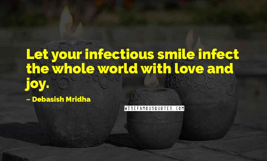 Debasish Mridha Quotes: Let your infectious smile infect the whole world with love and joy.