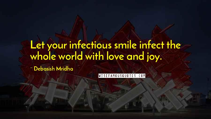 Debasish Mridha Quotes: Let your infectious smile infect the whole world with love and joy.