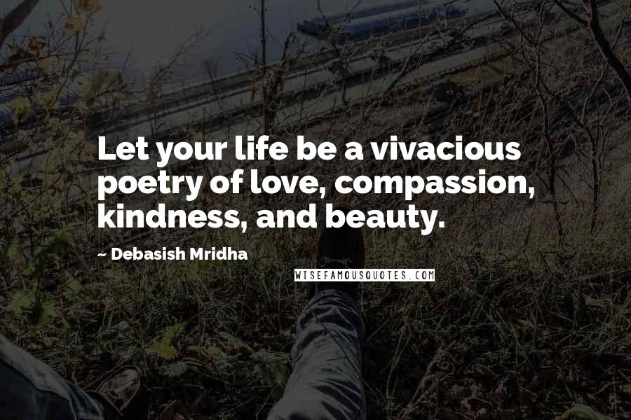 Debasish Mridha Quotes: Let your life be a vivacious poetry of love, compassion, kindness, and beauty.