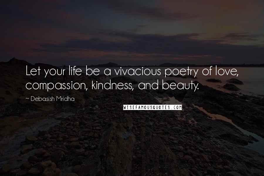 Debasish Mridha Quotes: Let your life be a vivacious poetry of love, compassion, kindness, and beauty.