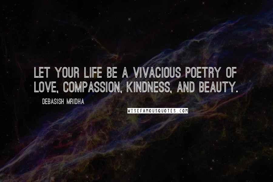 Debasish Mridha Quotes: Let your life be a vivacious poetry of love, compassion, kindness, and beauty.