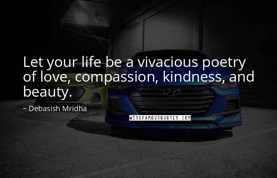 Debasish Mridha Quotes: Let your life be a vivacious poetry of love, compassion, kindness, and beauty.