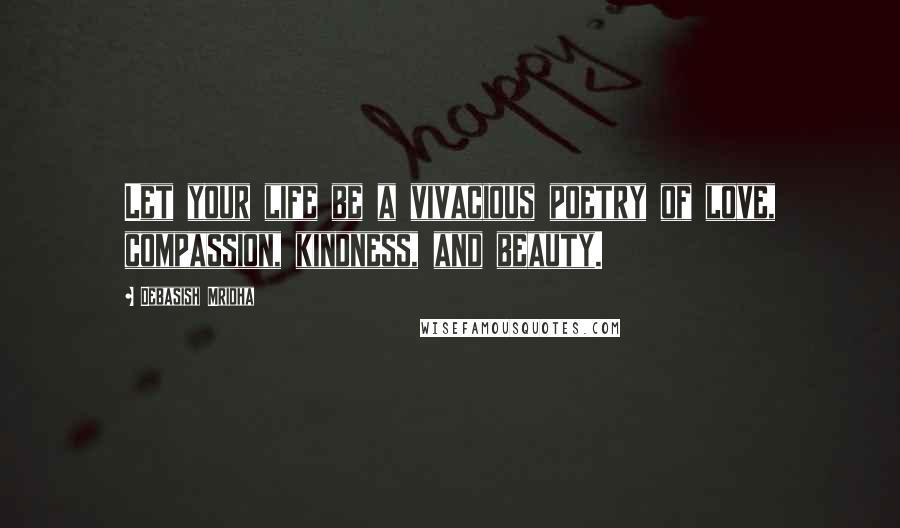 Debasish Mridha Quotes: Let your life be a vivacious poetry of love, compassion, kindness, and beauty.