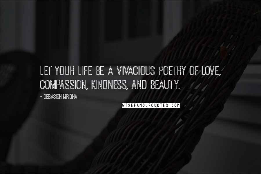 Debasish Mridha Quotes: Let your life be a vivacious poetry of love, compassion, kindness, and beauty.