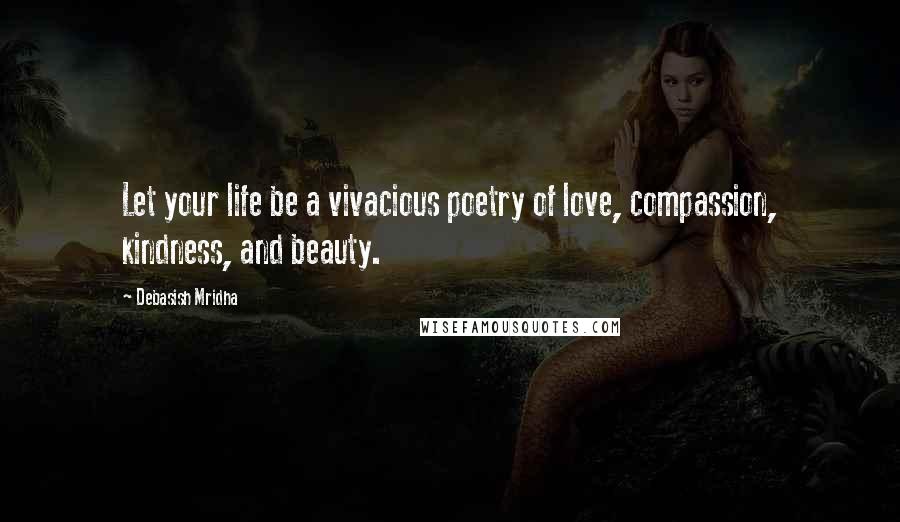 Debasish Mridha Quotes: Let your life be a vivacious poetry of love, compassion, kindness, and beauty.