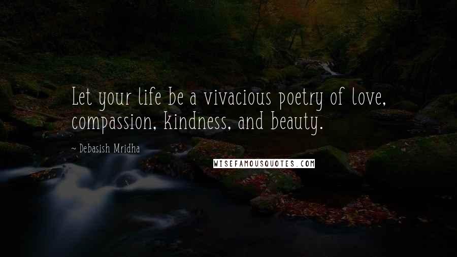 Debasish Mridha Quotes: Let your life be a vivacious poetry of love, compassion, kindness, and beauty.