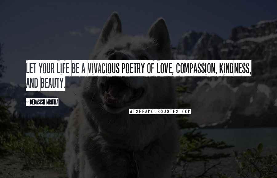 Debasish Mridha Quotes: Let your life be a vivacious poetry of love, compassion, kindness, and beauty.